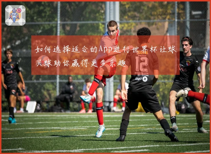 如何选择适合的App进行世界杯让球买球助你赢得更多乐趣