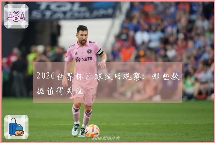 2026世界杯让球技巧观察：哪些数据值得关注