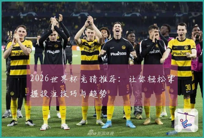 2026世界杯竞猜推荐：让你轻松掌握投注技巧与趋势