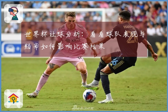 世界杯让球分析：看看球队表现与赔率如何影响比赛结果