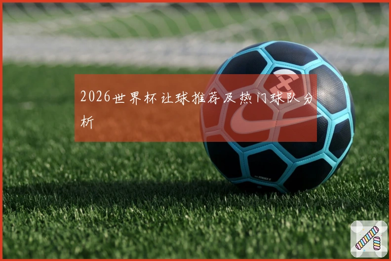 2026世界杯让球推荐及热门球队分析