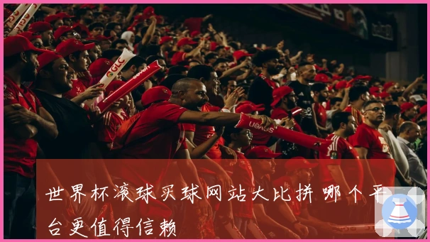 世界杯滚球买球网站大比拼 哪个平台更值得信赖