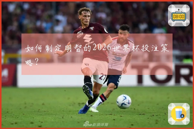 如何制定明智的2026世界杯投注策略？