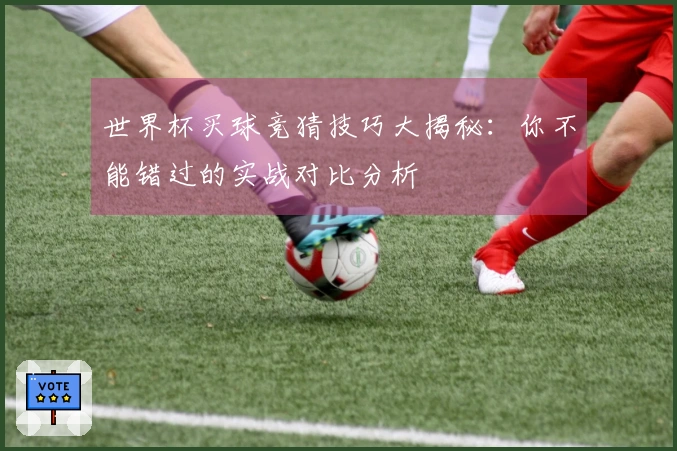 世界杯买球竞猜技巧大揭秘：你不能错过的实战对比分析