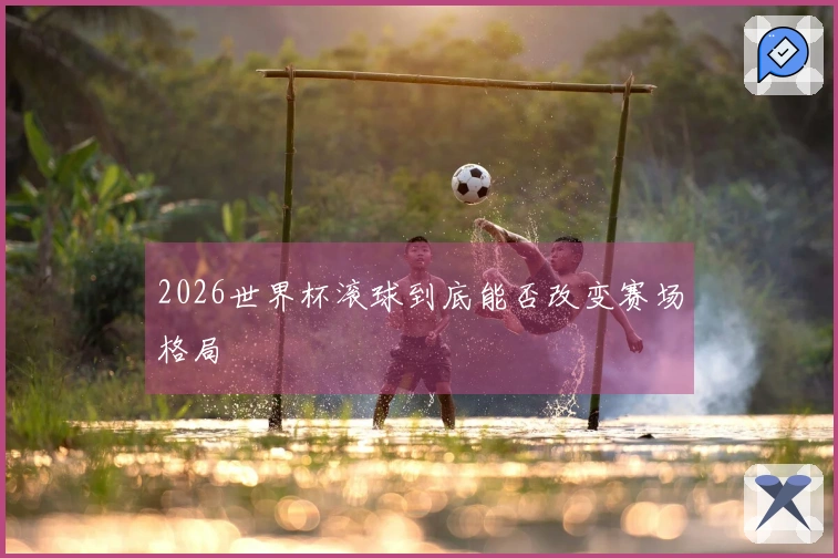 2026世界杯滚球到底能否改变赛场格局