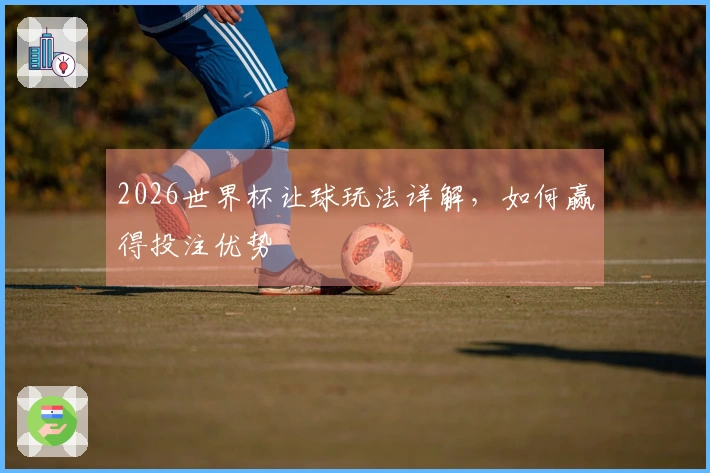 2026世界杯让球玩法详解，如何赢得投注优势
