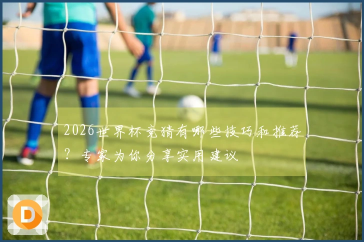 2026世界杯竞猜有哪些技巧和推荐？专家为你分享实用建议