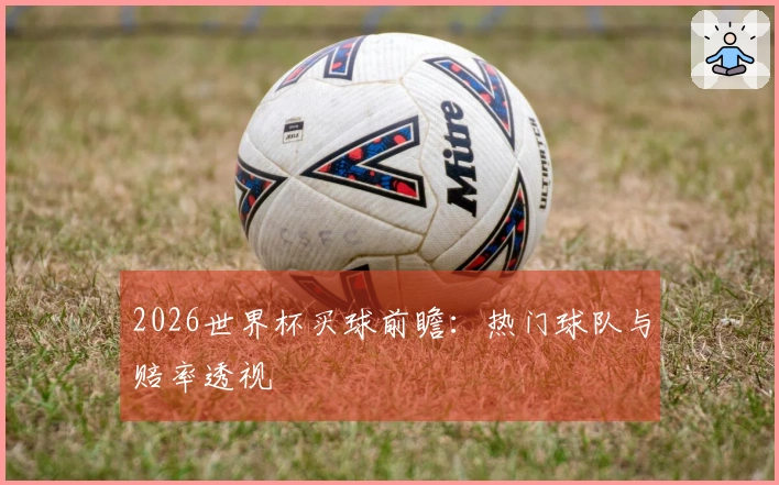 2026世界杯买球前瞻：热门球队与赔率透视