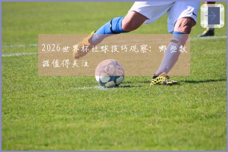 2026世界杯让球技巧观察：哪些数据值得关注