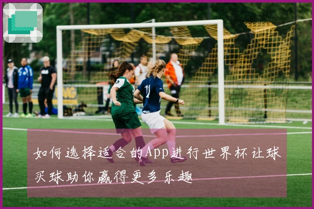 如何选择适合的App进行世界杯让球买球助你赢得更多乐趣