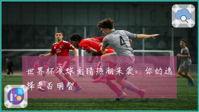 世界杯滚球竞猜热潮来袭，你的选择是否明智