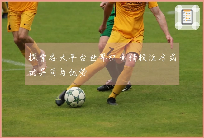 探索各大平台世界杯竞猜投注方式的异同与优势