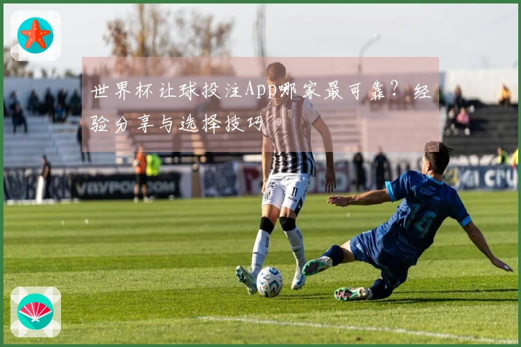 世界杯让球投注App哪家最可靠？经验分享与选择技巧