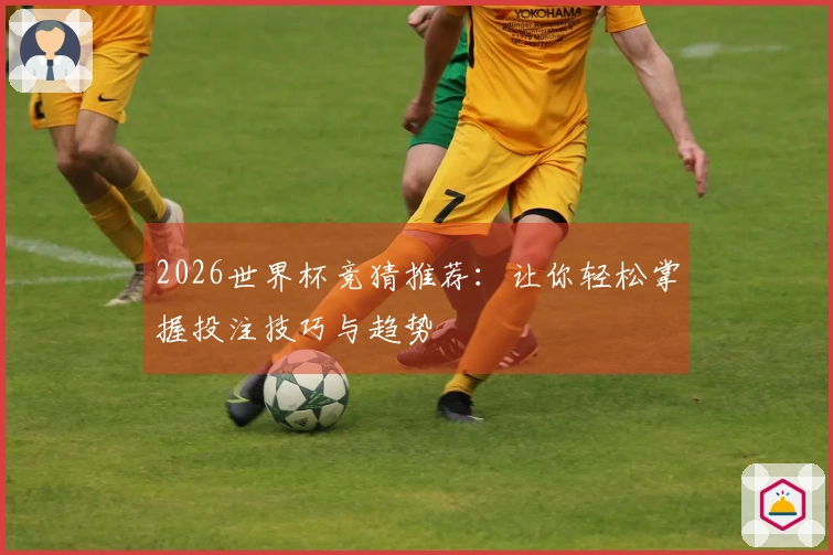 2026世界杯竞猜推荐：让你轻松掌握投注技巧与趋势