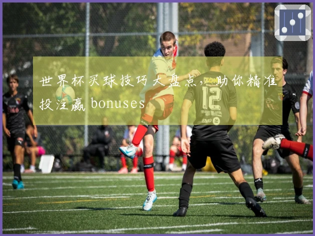 世界杯买球技巧大盘点，助你精准投注赢 bonuses