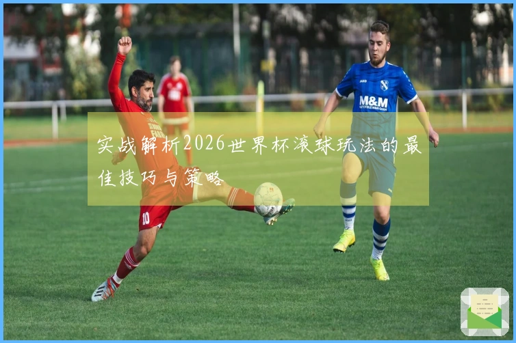 实战解析2026世界杯滚球玩法的最佳技巧与策略