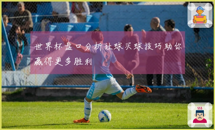 世界杯盘口分析让球买球技巧助你赢得更多胜利