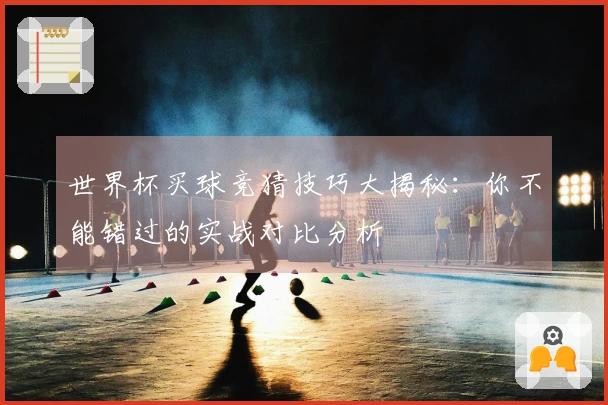 世界杯买球竞猜技巧大揭秘：你不能错过的实战对比分析