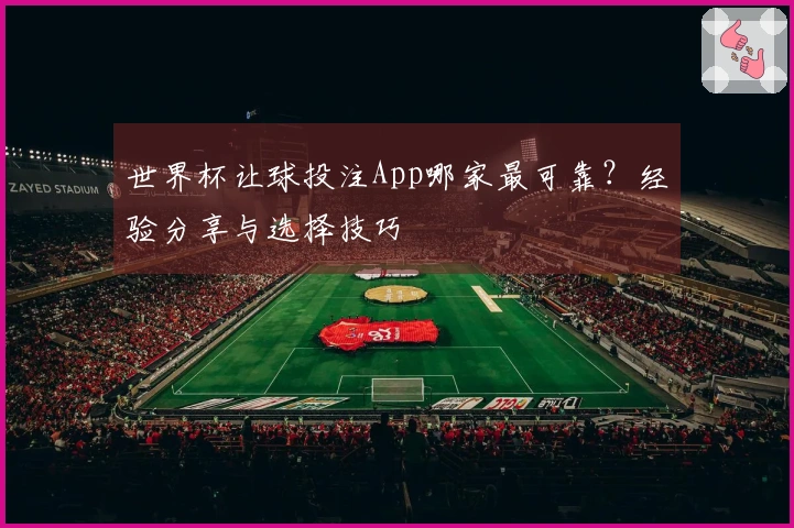 世界杯让球投注App哪家最可靠？经验分享与选择技巧